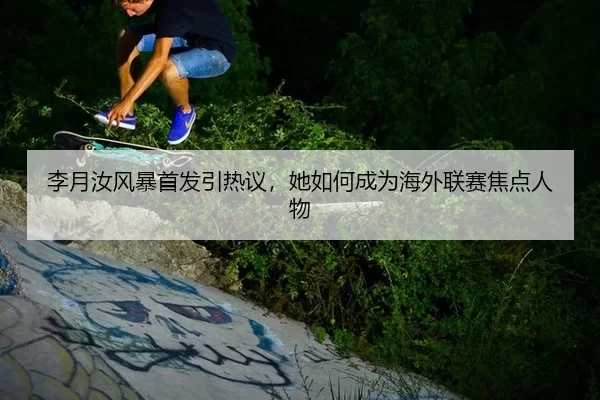 李月汝风暴首发引热议，她如何成为海外联赛焦点人物